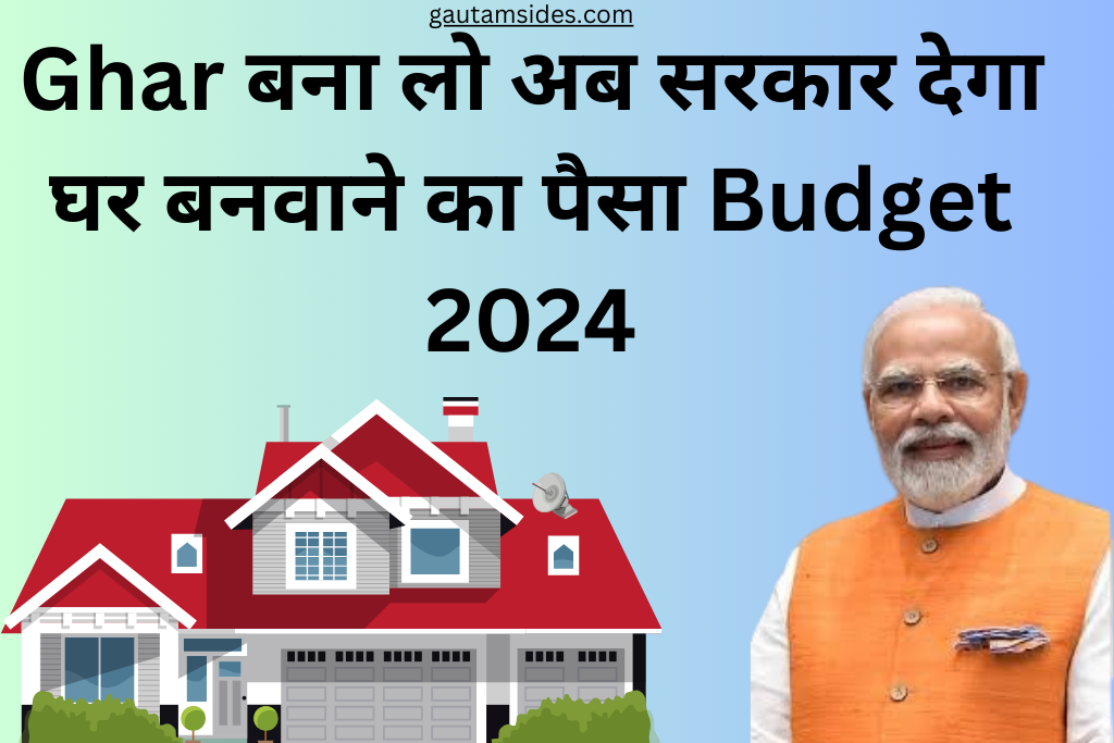 Ghar बना लो अब सरकार देगा घर बनवाने का पैसा Budget 2024