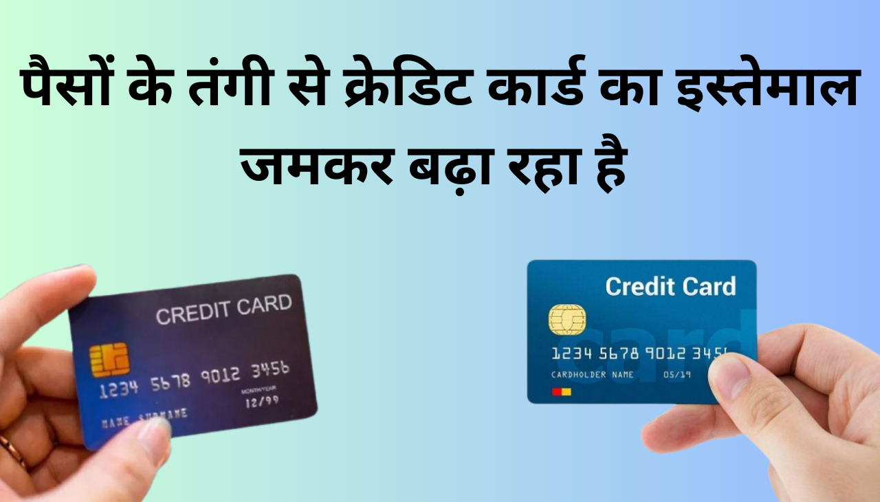 क्यो पैसों की तंगी से Credit Card का इस्तेमाल बढ़ा रहा है 2024